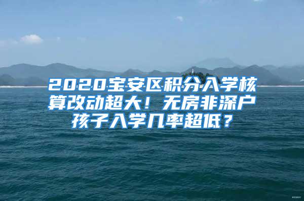 2020寶安區(qū)積分入學(xué)核算改動(dòng)超大！無(wú)房非深戶孩子入學(xué)幾率超低？