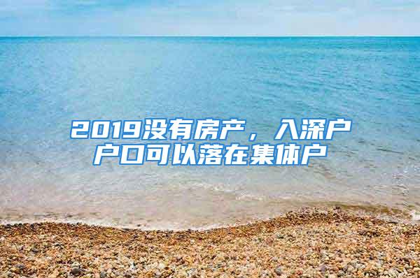 2019沒有房產(chǎn)，入深戶戶口可以落在集體戶