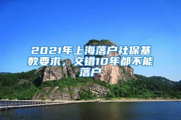 2021年上海落戶社?；鶖?shù)要求，交錯10年都不能落戶