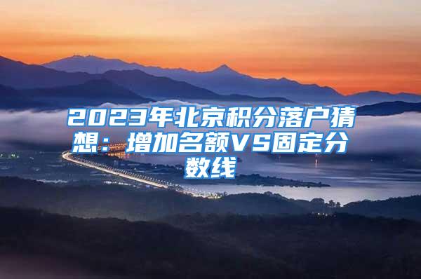 2023年北京積分落戶(hù)猜想：增加名額VS固定分?jǐn)?shù)線