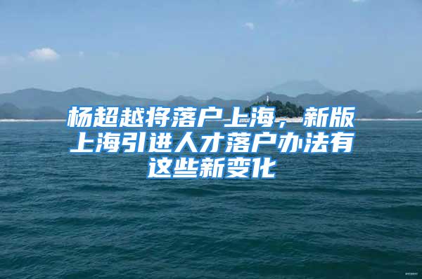 楊超越將落戶上海，新版上海引進人才落戶辦法有這些新變化