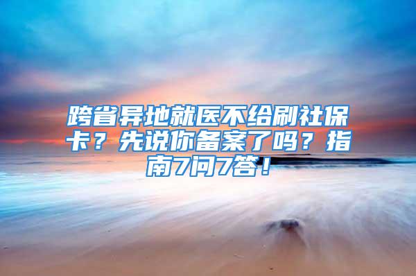 跨省異地就醫(yī)不給刷社?？ǎ肯日f你備案了嗎？指南7問7答！