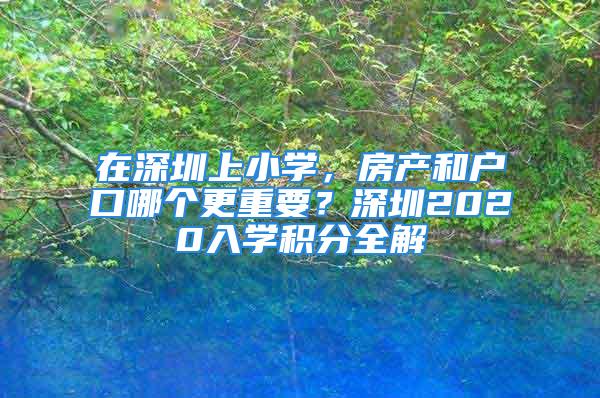 在深圳上小學，房產(chǎn)和戶口哪個更重要？深圳2020入學積分全解