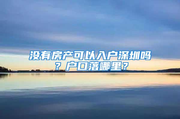 沒有房產(chǎn)可以入戶深圳嗎？戶口落哪里？