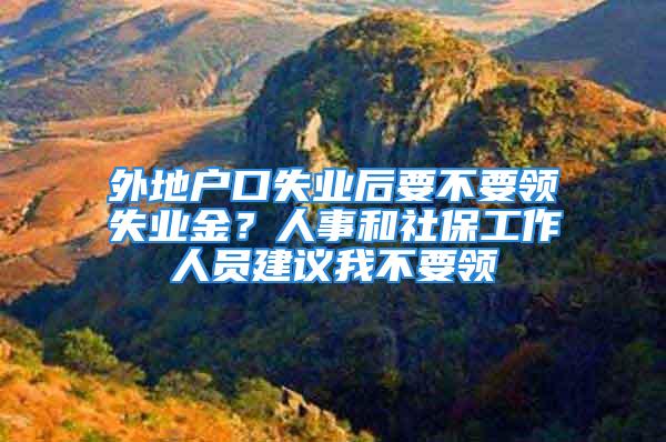 外地戶(hù)口失業(yè)后要不要領(lǐng)失業(yè)金？人事和社保工作人員建議我不要領(lǐng)