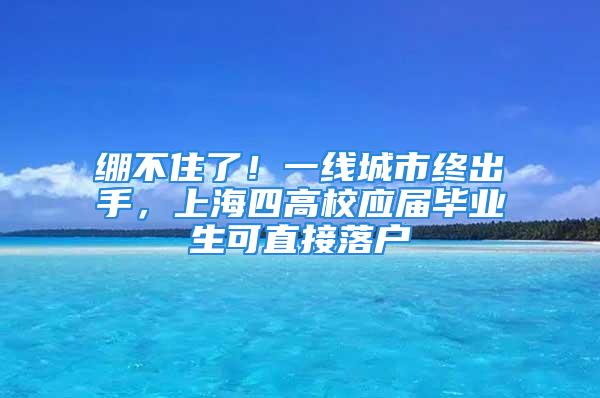 繃不住了！一線城市終出手，上海四高校應(yīng)屆畢業(yè)生可直接落戶