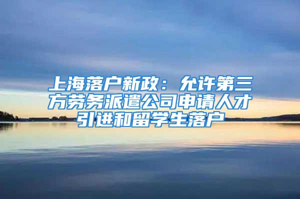 上海落戶新政：允許第三方勞務(wù)派遣公司申請人才引進(jìn)和留學(xué)生落戶