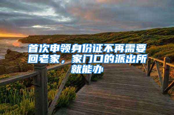 首次申領(lǐng)身份證不再需要回老家，家門口的派出所就能辦