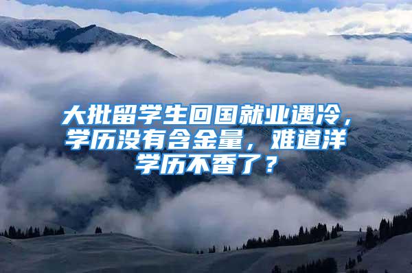 大批留學生回國就業(yè)遇冷，學歷沒有含金量，難道洋學歷不香了？