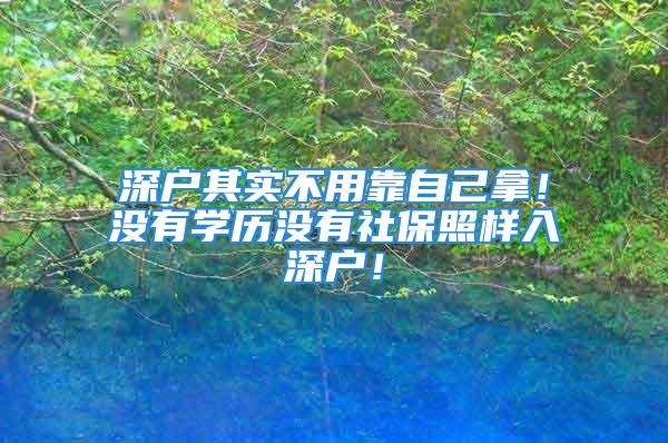 深戶其實不用靠自己拿！沒有學歷沒有社保照樣入深戶！