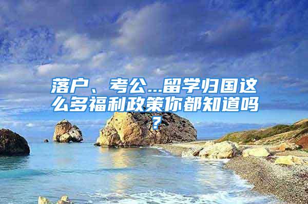 落戶、考公...留學歸國這么多福利政策你都知道嗎？