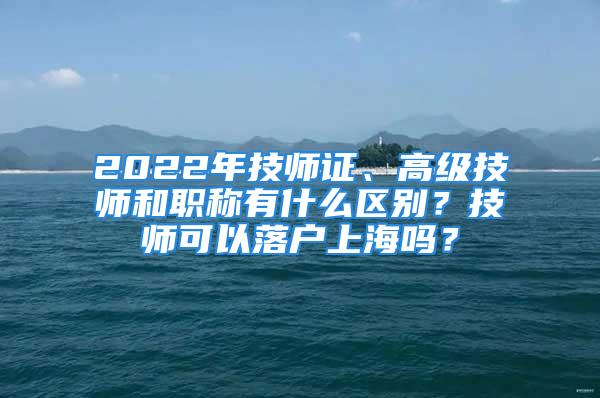 2022年技師證、高級技師和職稱有什么區(qū)別？技師可以落戶上海嗎？