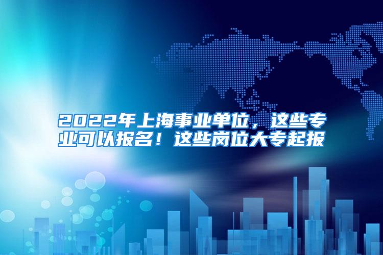 2022年上海事業(yè)單位，這些專業(yè)可以報(bào)名！這些崗位大專起報(bào)