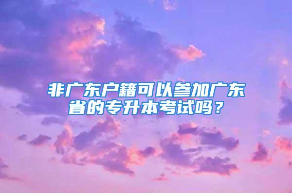 非廣東戶籍可以參加廣東省的專升本考試嗎？