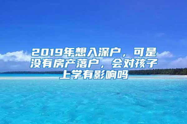 2019年想入深戶，可是沒有房產(chǎn)落戶，會對孩子上學(xué)有影響嗎