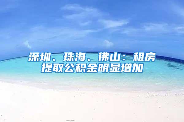 深圳、珠海、佛山：租房提取公積金明顯增加