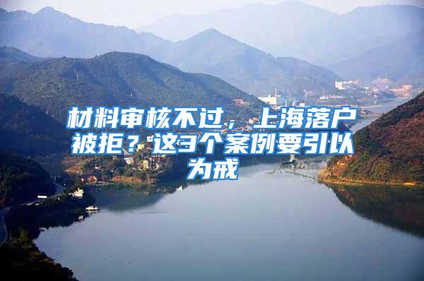 材料審核不過，上海落戶被拒？這3個(gè)案例要引以為戒