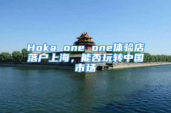 Hoka one one體驗(yàn)店落戶上海，能否玩轉(zhuǎn)中國(guó)市場(chǎng)