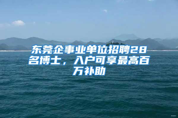 東莞企事業(yè)單位招聘28名博士，入戶可享最高百萬補(bǔ)助