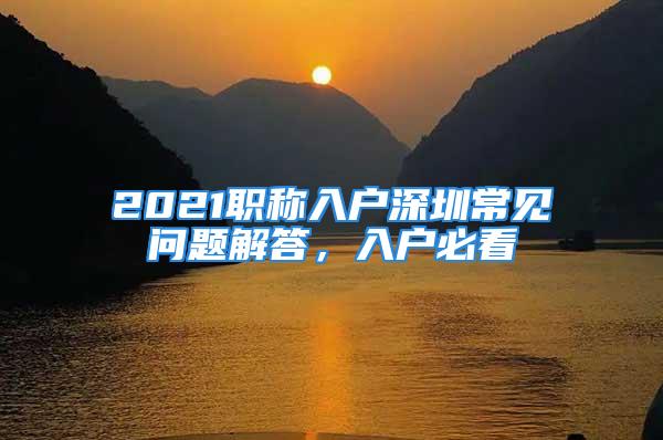 2021職稱入戶深圳常見(jiàn)問(wèn)題解答，入戶必看