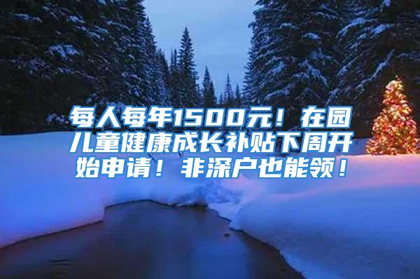 每人每年1500元！在園兒童健康成長補貼下周開始申請！非深戶也能領(lǐng)！