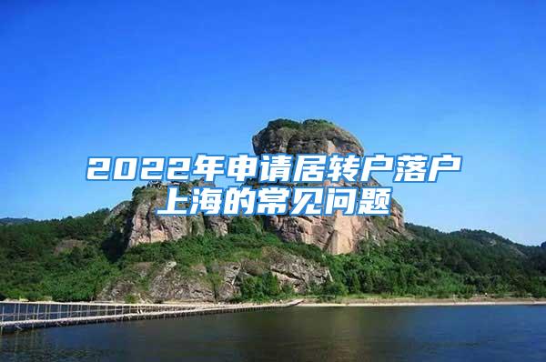 2022年申請居轉(zhuǎn)戶落戶上海的常見問題