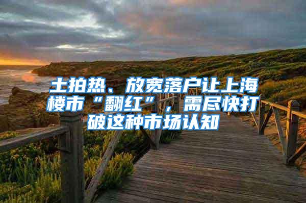 土拍熱、放寬落戶(hù)讓上海樓市“翻紅”，需盡快打破這種市場(chǎng)認(rèn)知