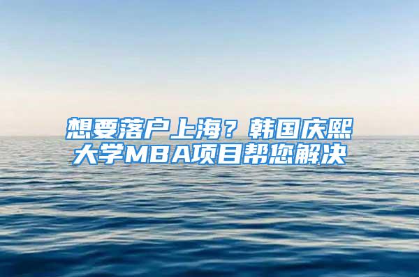 想要落戶上海？韓國慶熙大學(xué)MBA項目幫您解決