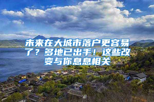 未來在大城市落戶更容易了？多地已出手！這些改變與你息息相關(guān)