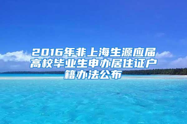 2016年非上海生源應屆高校畢業(yè)生申辦居住證戶籍辦法公布