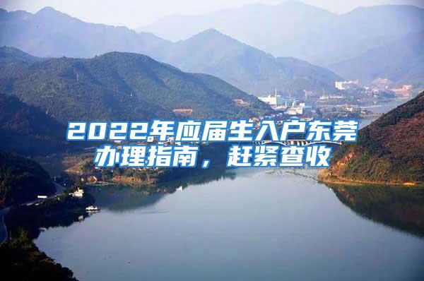 2022年應(yīng)屆生入戶東莞辦理指南，趕緊查收