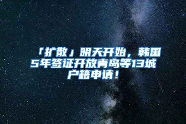 「擴(kuò)散」明天開(kāi)始，韓國(guó)5年簽證開(kāi)放青島等13城戶籍申請(qǐng)！