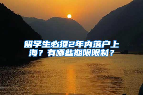 留學(xué)生必須2年內(nèi)落戶(hù)上海？有哪些期限限制？