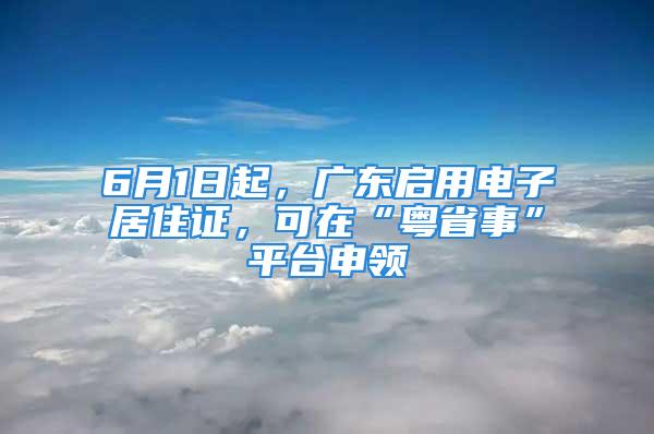 6月1日起，廣東啟用電子居住證，可在“粵省事”平臺申領(lǐng)