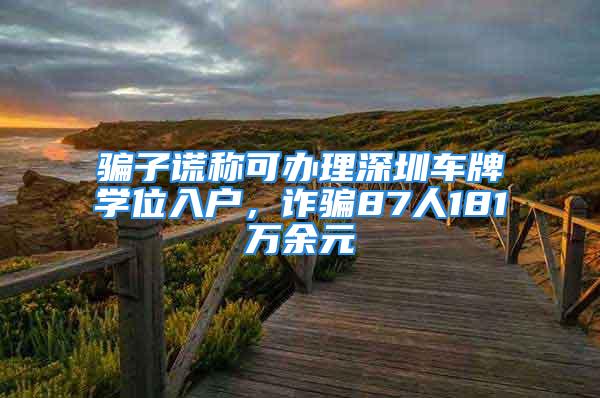 騙子謊稱可辦理深圳車牌學(xué)位入戶，詐騙87人181萬余元