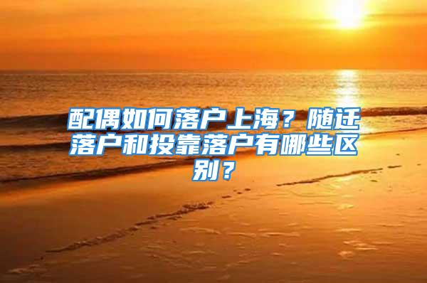 配偶如何落戶上海？隨遷落戶和投靠落戶有哪些區(qū)別？