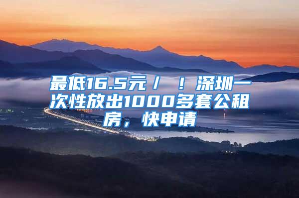 最低16.5元／㎡！深圳一次性放出1000多套公租房，快申請(qǐng)