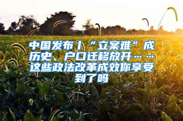 中國(guó)發(fā)布丨“立案難”成歷史、戶口遷移放開……這些政法改革成效你享受到了嗎