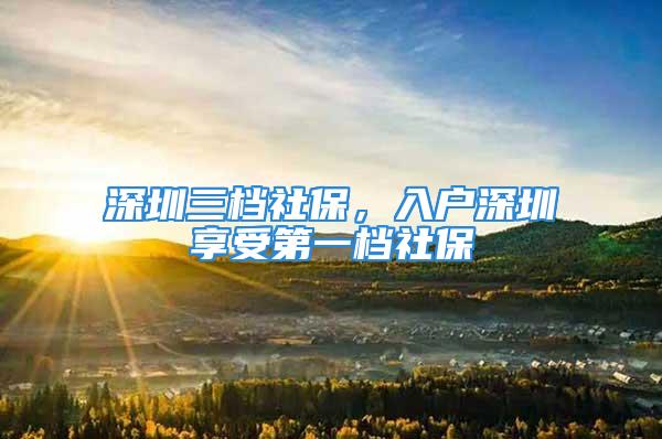 深圳三檔社保，入戶深圳享受第一檔社保