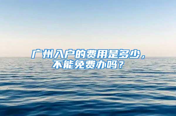 廣州入戶的費(fèi)用是多少，不能免費(fèi)辦嗎？