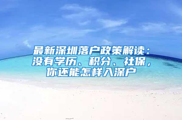 最新深圳落戶政策解讀：沒有學歷、積分、社保，你還能怎樣入深戶