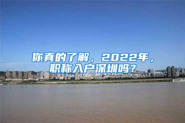 你真的了解，2022年，職稱入戶深圳嗎？