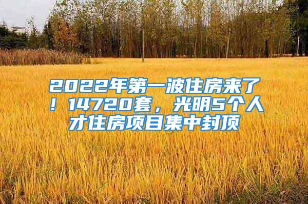 2022年第一波住房來(lái)了！14720套，光明5個(gè)人才住房項(xiàng)目集中封頂