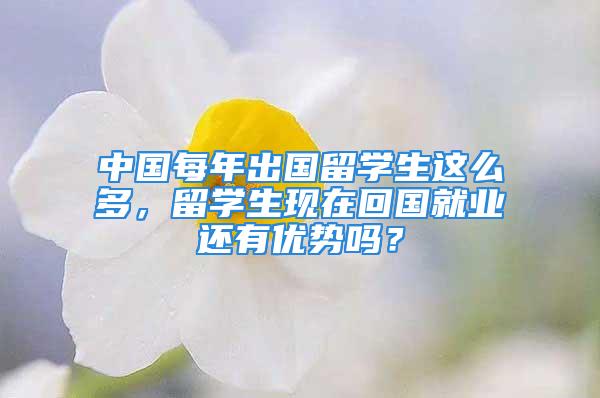 中國每年出國留學(xué)生這么多，留學(xué)生現(xiàn)在回國就業(yè)還有優(yōu)勢(shì)嗎？