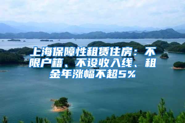 上海保障性租賃住房：不限戶籍、不設(shè)收入線、租金年漲幅不超5%