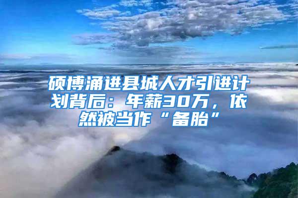 碩博涌進縣城人才引進計劃背后：年薪30萬，依然被當(dāng)作“備胎”