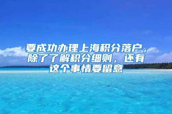 要成功辦理上海積分落戶，除了了解積分細則，還有這個事情要留意