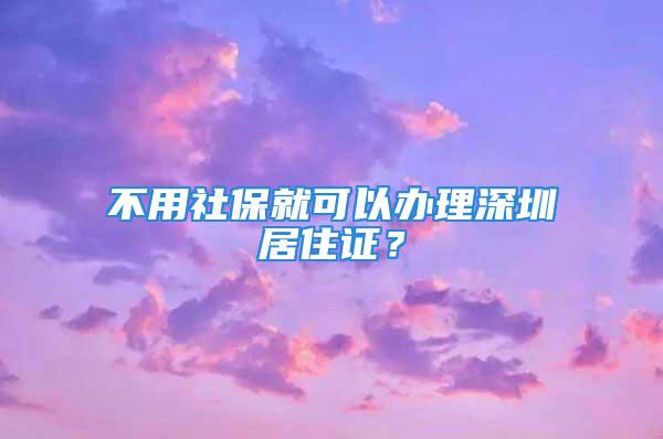 不用社保就可以辦理深圳居住證？