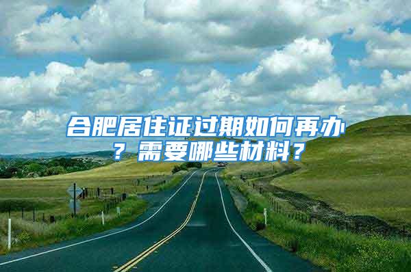 合肥居住證過期如何再辦？需要哪些材料？