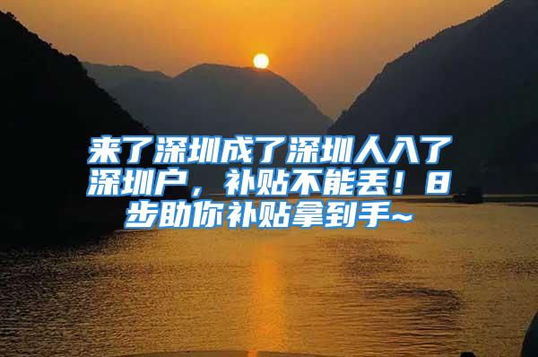 來了深圳成了深圳人入了深圳戶，補(bǔ)貼不能丟！8步助你補(bǔ)貼拿到手~